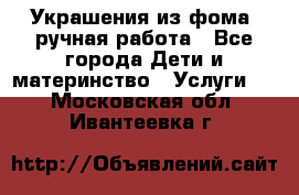 Украшения из фома  ручная работа - Все города Дети и материнство » Услуги   . Московская обл.,Ивантеевка г.